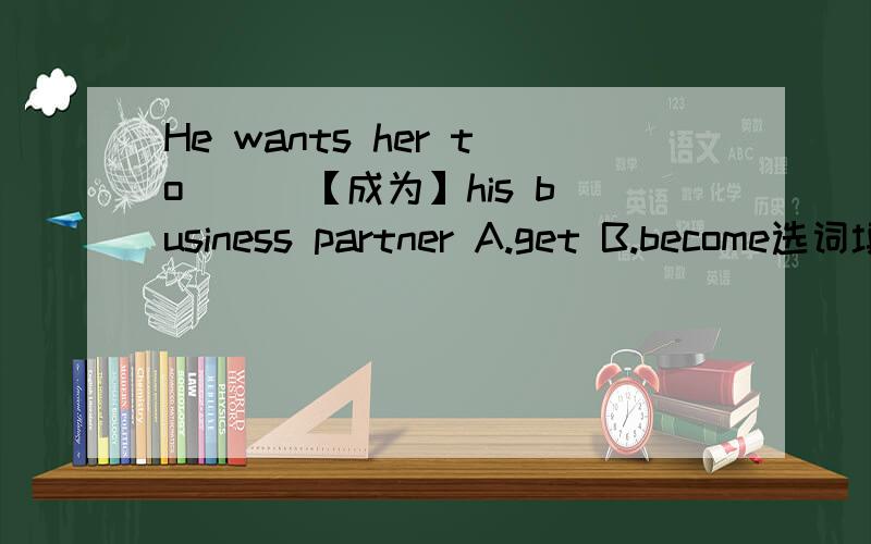 He wants her to ( )【成为】his business partner A.get B.become选词填空