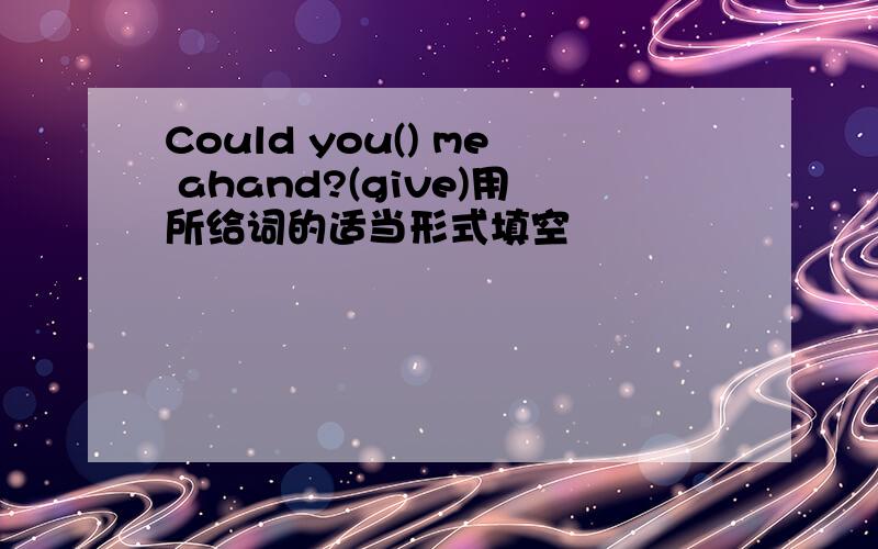 Could you() me ahand?(give)用所给词的适当形式填空