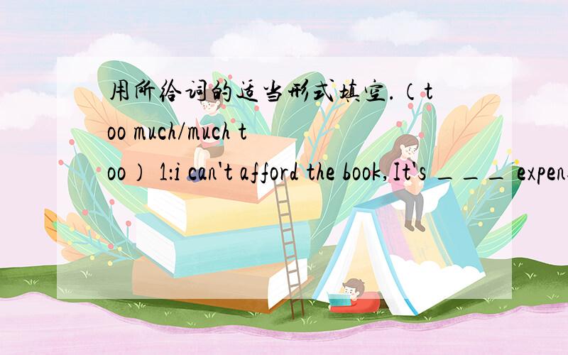 用所给词的适当形式填空.（too much/much too） 1：i can't afford the book,It's ___ expensive for me2:There was _____ rain in the south of China last year