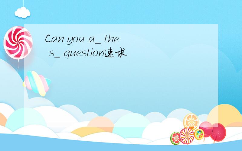 Can you a_ the s_ question速求