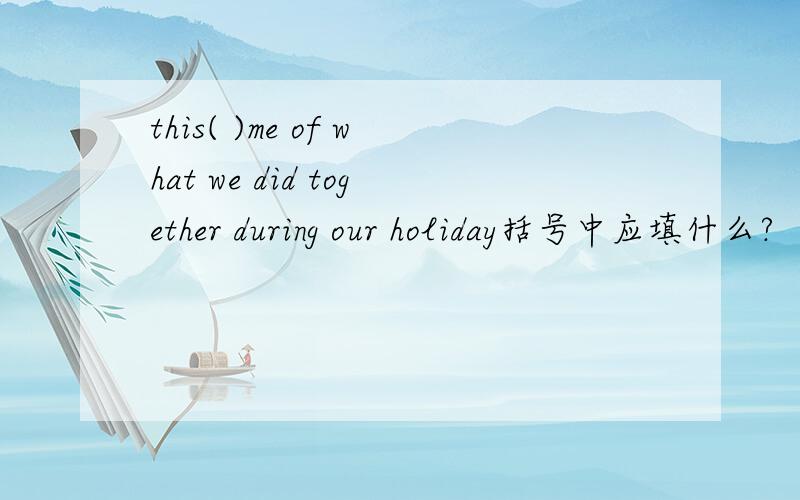 this( )me of what we did together during our holiday括号中应填什么?