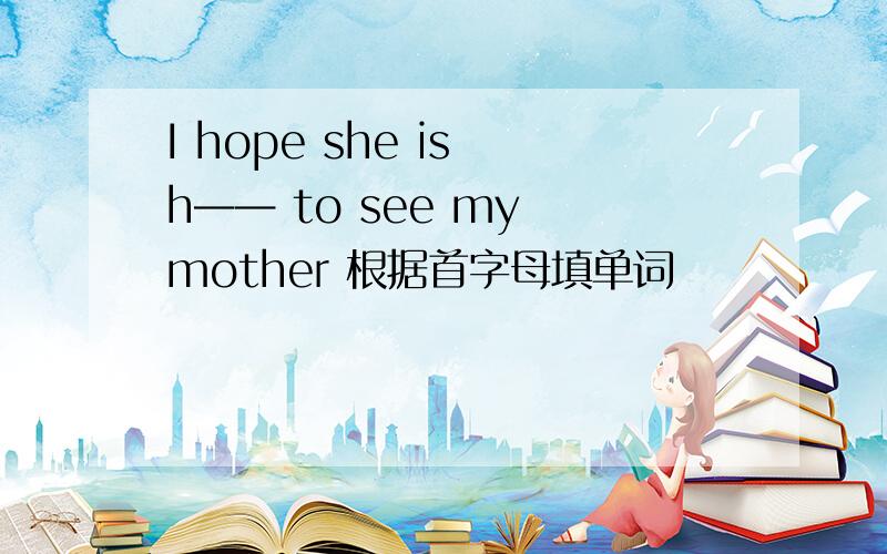 I hope she is h—— to see my mother 根据首字母填单词
