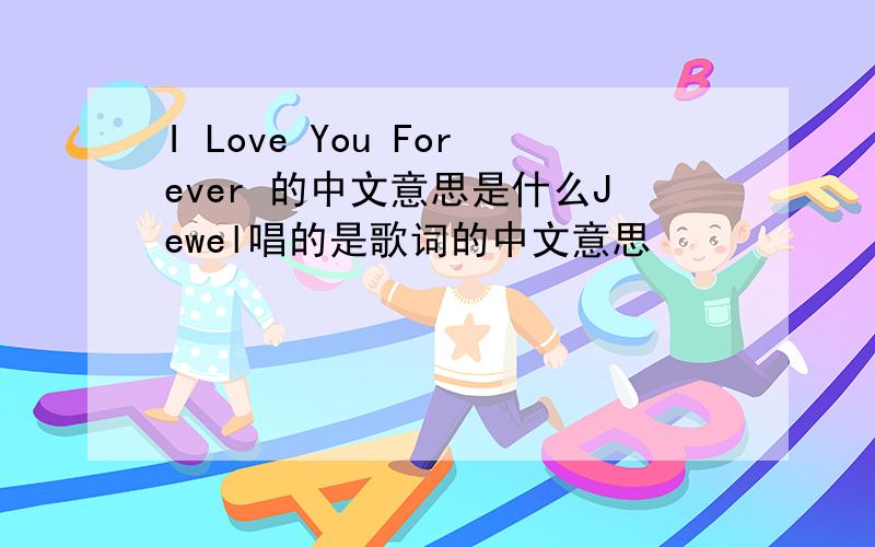 I Love You Forever 的中文意思是什么Jewel唱的是歌词的中文意思