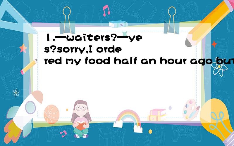 1.—waiters?—yes?sorry,I ordered my food half an hour ago but it.A.hasn't arrived B.doesn't arr1.—waiters?—yes?sorry,I ordered my food half an hour ago but it.A.hasn't arrived B.doesn't arrive C.hasn't been arrived D.didn't arrive2.—shall I