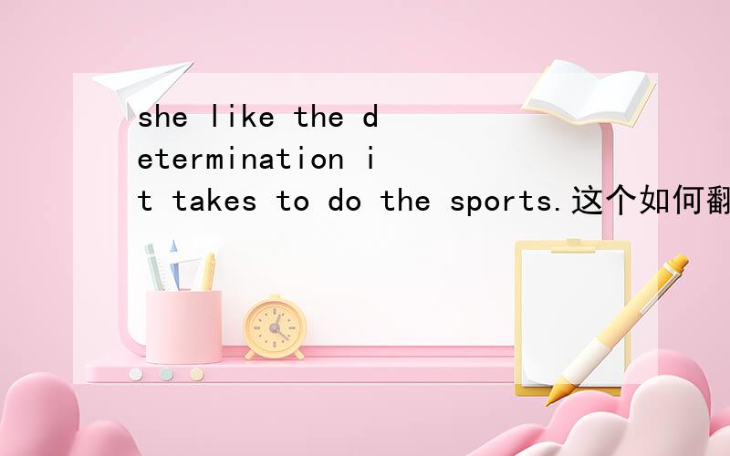 she like the determination it takes to do the sports.这个如何翻译呢?这个句子是什么结构呢.为什么我看不懂呢?