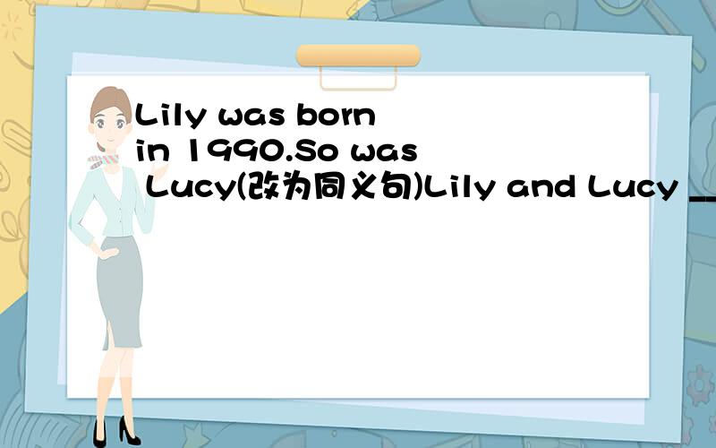 Lily was born in 1990.So was Lucy(改为同义句)Lily and Lucy _____ _____ in _____ _____year