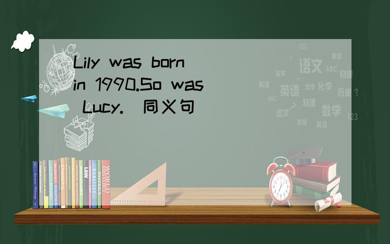 Lily was born in 1990.So was Lucy.（同义句）