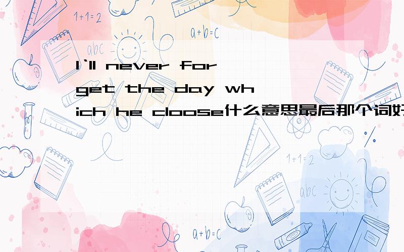 I‘ll never forget the day which he cloose什么意思最后那个词好像写错了