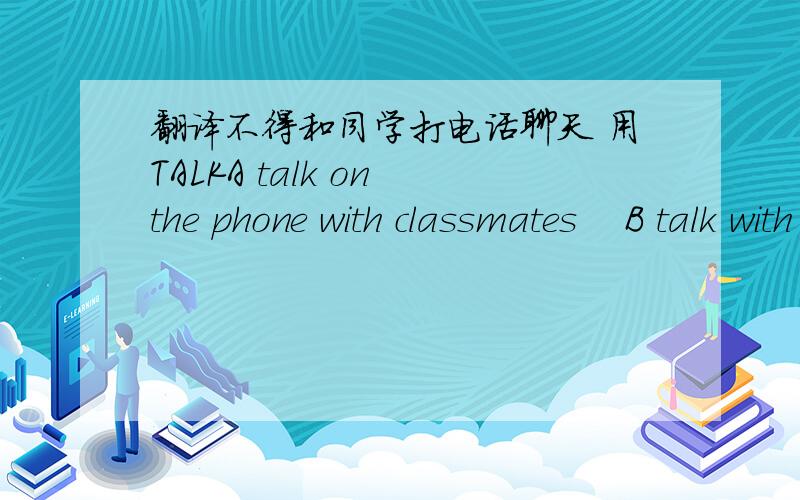 翻译不得和同学打电话聊天 用TALKA talk on the phone with classmates    B talk with classmates on the phone 速度了到底A 还是B ,考试时写A，错了没 20分啊