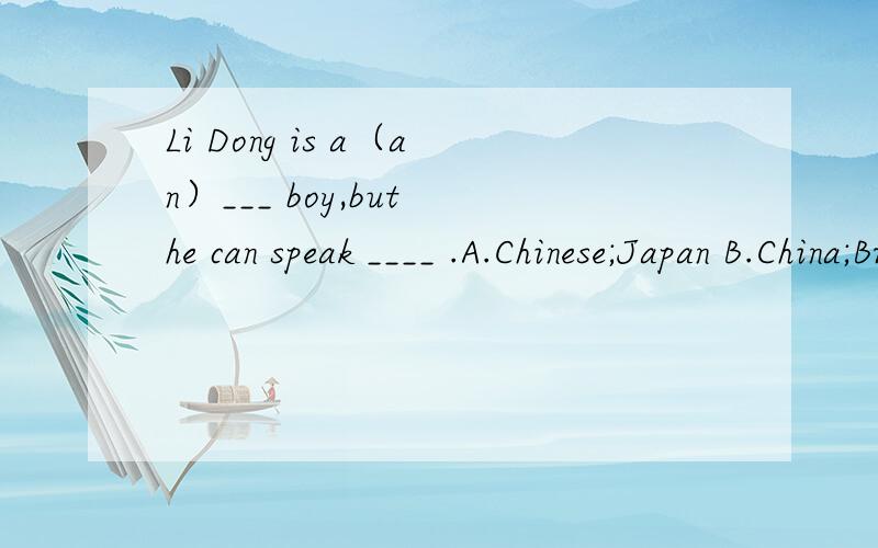Li Dong is a（an）___ boy,but he can speak ____ .A.Chinese;Japan B.China;Britain C.American;China D.Chinese;Japanese 说出理由.