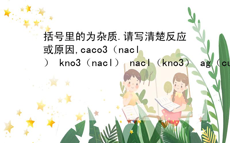 括号里的为杂质.请写清楚反应或原因,caco3（nacl） kno3（nacl） nacl（kno3） ag（cu） o2 （h2o） o2(co2)n2(o2) co2(co)