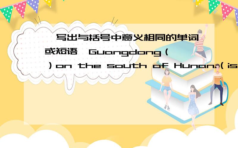 【写出与括号中意义相同的单词或短语】Guangdong（）on the south of Hunan.（is）