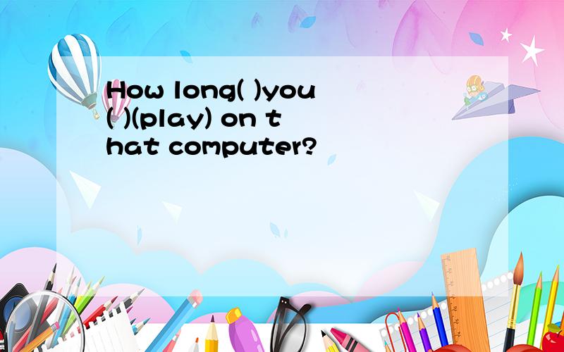 How long( )you( )(play) on that computer?