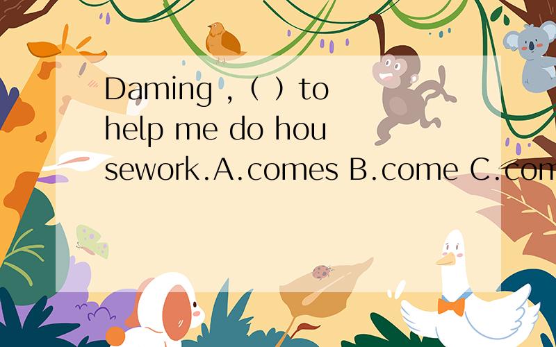 Daming ,（ ）to help me do housework.A.comes B.come C.coming D.is coming