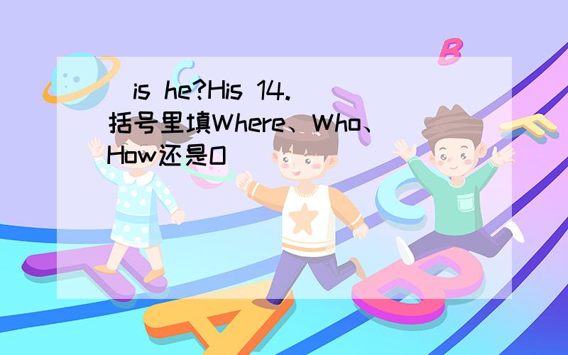 ）is he?His 14.括号里填Where、Who、How还是O