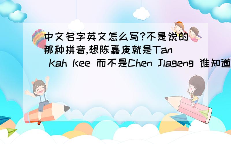 中文名字英文怎么写?不是说的那种拼音,想陈嘉庚就是Tan Kah Kee 而不是Chen Jiageng 谁知道具体的发音规