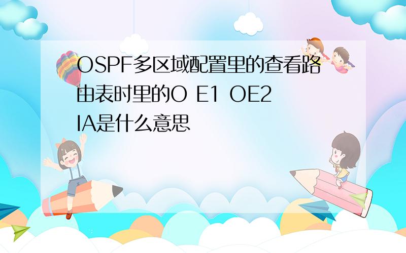 OSPF多区域配置里的查看路由表时里的O E1 OE2 IA是什么意思