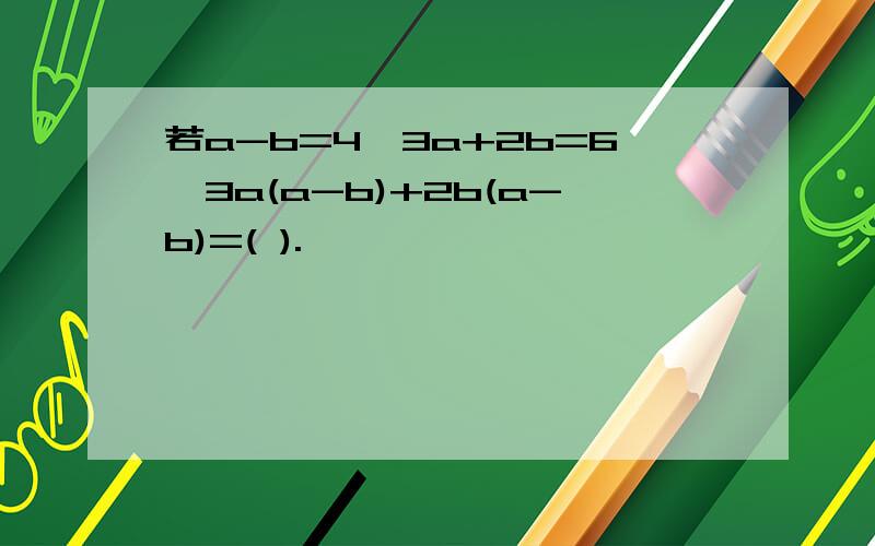若a-b=4,3a+2b=6,3a(a-b)+2b(a-b)=( ).
