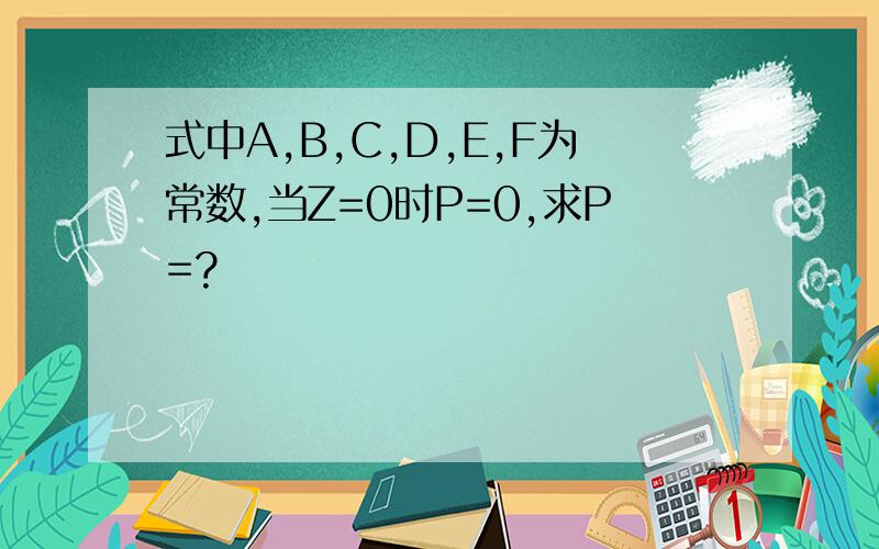 式中A,B,C,D,E,F为常数,当Z=0时P=0,求P=?