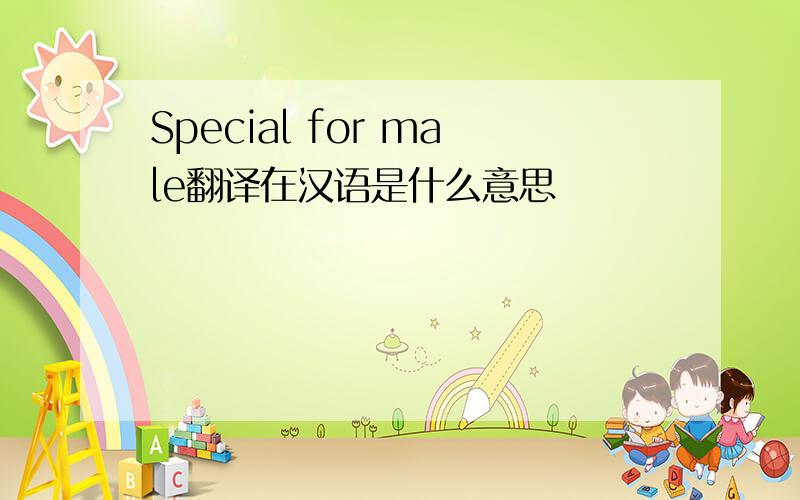 Special for male翻译在汉语是什么意思