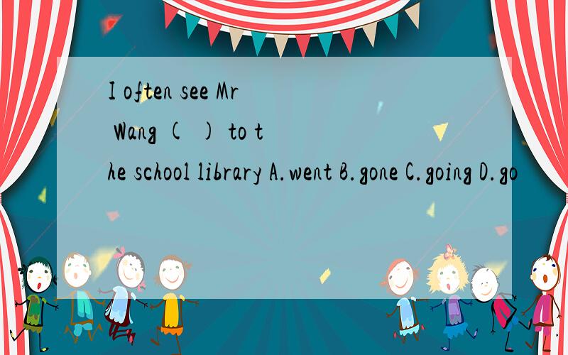 I often see Mr Wang ( ) to the school library A.went B.gone C.going D.go