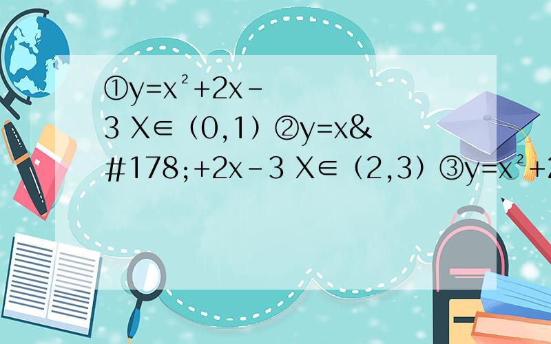 ①y=x²+2x-3 X∈（0,1）②y=x²+2x-3 X∈（2,3）③y=x²+2x-3 X∈（-2,0）④y=2/x 1＜x≤2⑤y=3/x-1 X＞1⑥y=3/x-1 +1 X＞1⑦y=-（x-3）*丨x丨