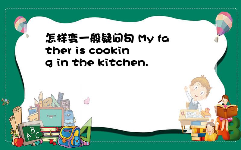 怎样变一般疑问句 My father is cooking in the kitchen.