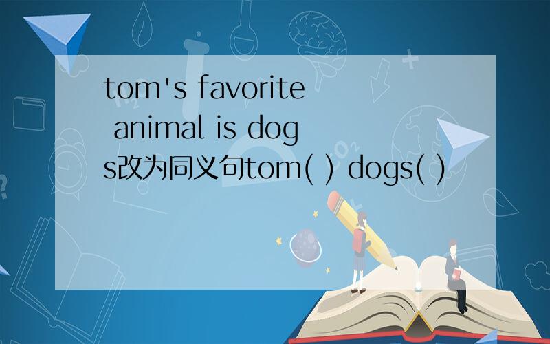 tom's favorite animal is dogs改为同义句tom( ) dogs( )