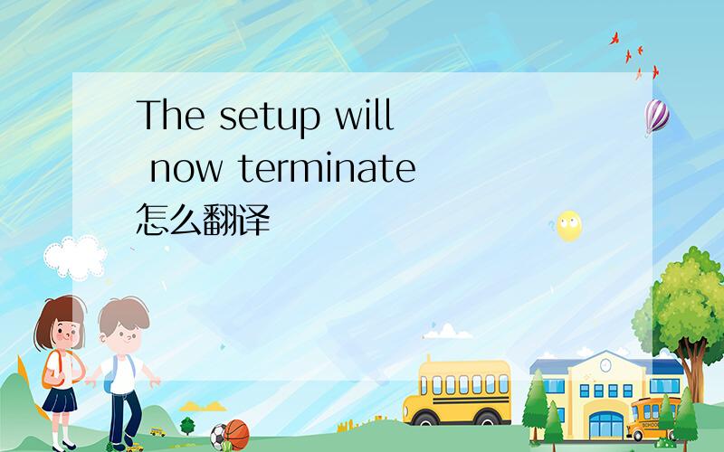The setup will now terminate怎么翻译