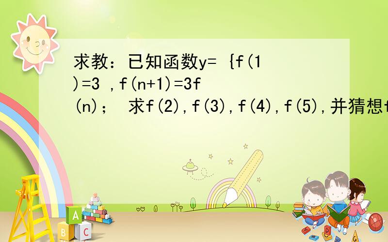 求教：已知函数y= {f(1)=3 ,f(n+1)=3f(n)； 求f(2),f(3),f(4),f(5),并猜想f(n)的解析式.