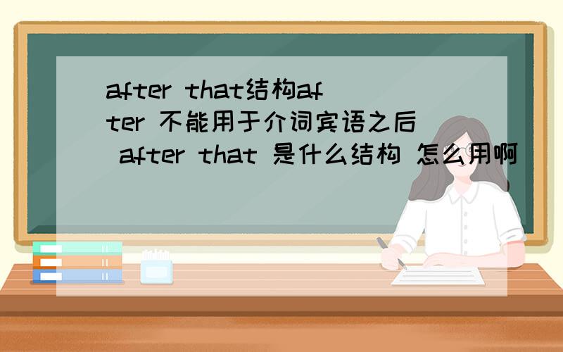 after that结构after 不能用于介词宾语之后 after that 是什么结构 怎么用啊