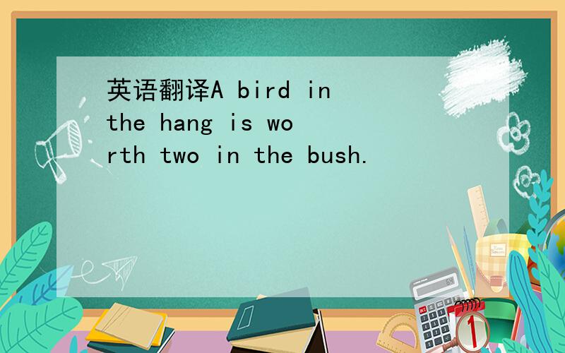 英语翻译A bird in the hang is worth two in the bush.