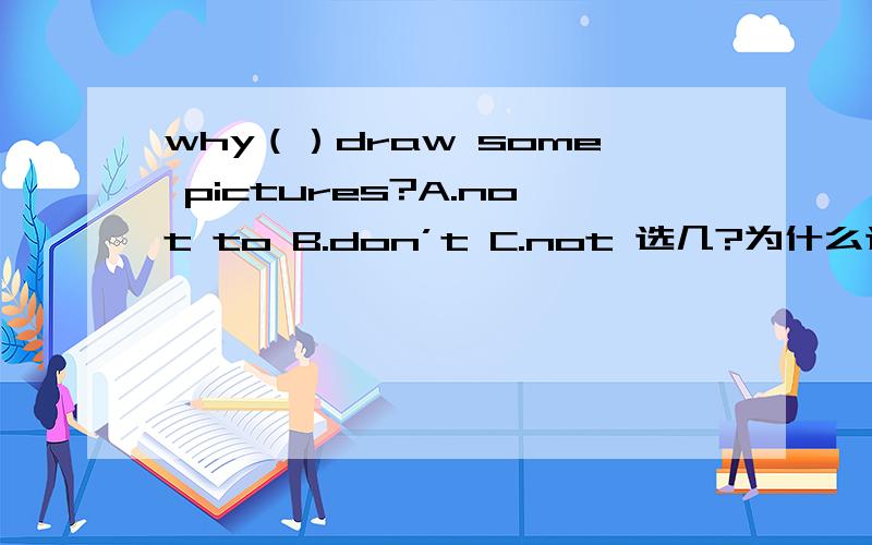 why（）draw some pictures?A.not to B.don’t C.not 选几?为什么选他?
