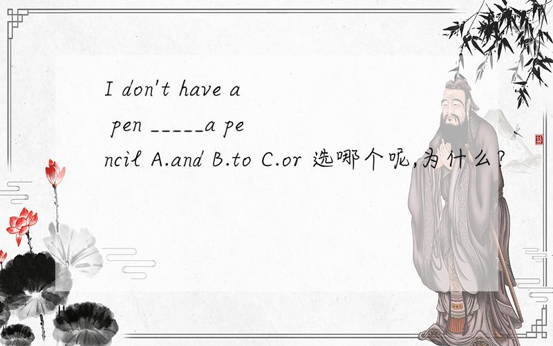 I don't have a pen _____a pencil A.and B.to C.or 选哪个呢,为什么?