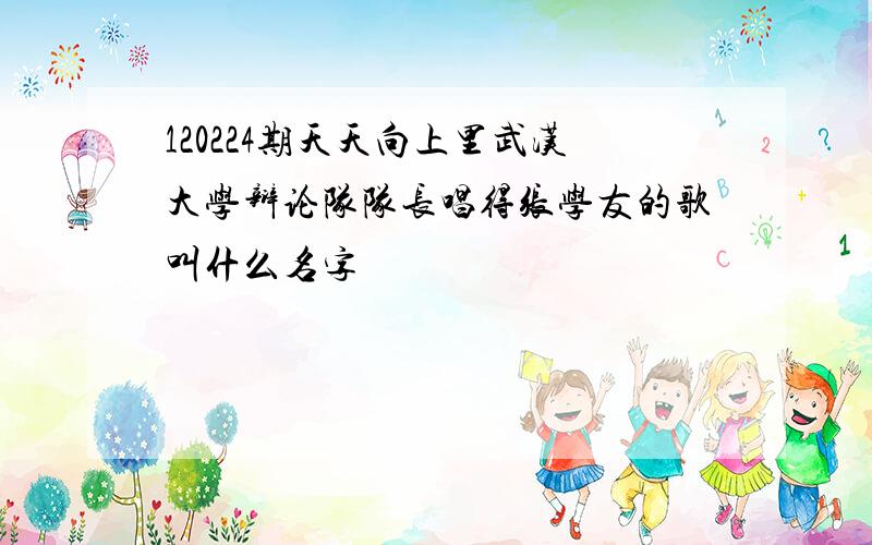 120224期天天向上里武汉大学辩论队队长唱得张学友的歌叫什么名字