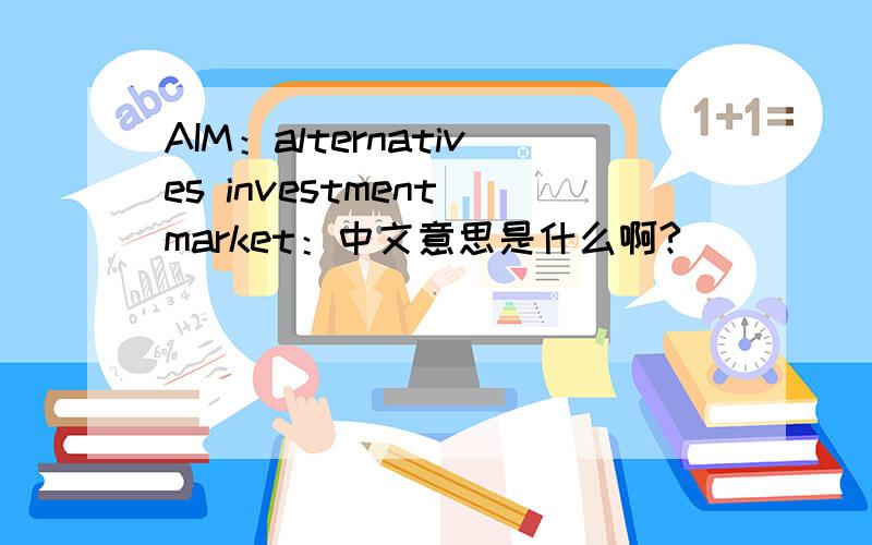 AIM：alternatives investment market：中文意思是什么啊?