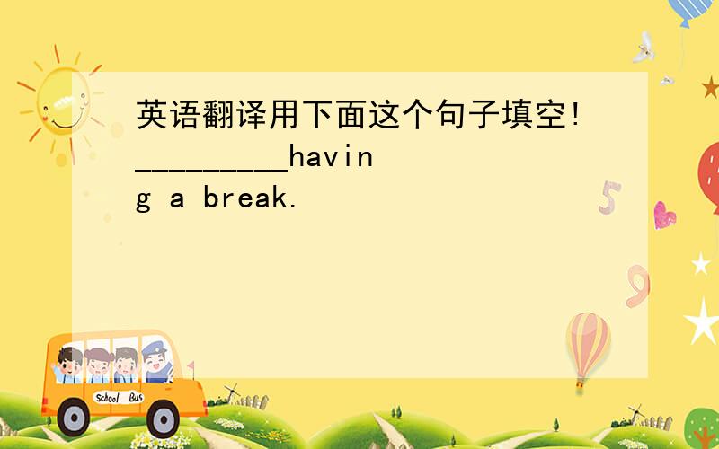 英语翻译用下面这个句子填空!_________having a break.