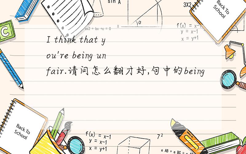 I think that you're being unfair.请问怎么翻才好,句中的being