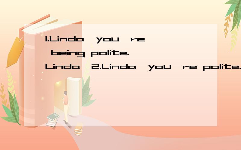 1.Linda,you're being polite.Linda,2.Linda,you're polite.Linda,请问be + being + adj.的用法?be 是否可以用任何时态?