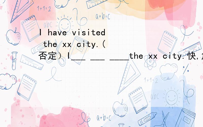 I have visited the xx city.(否定）I___ ___ ____the xx city.快,急
