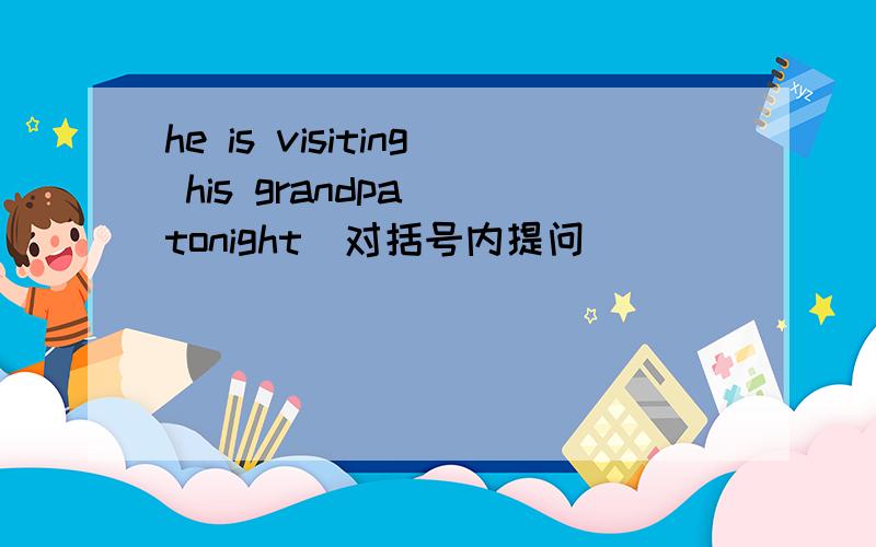 he is visiting his grandpa( tonight)对括号内提问