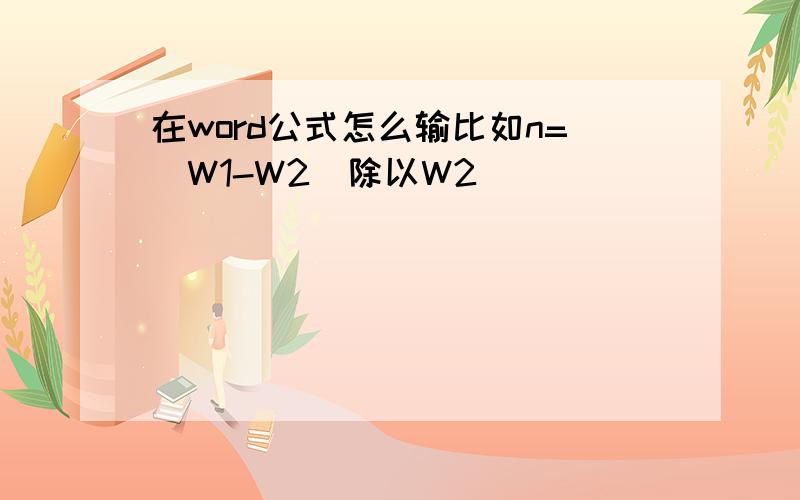 在word公式怎么输比如n=(W1-W2)除以W2