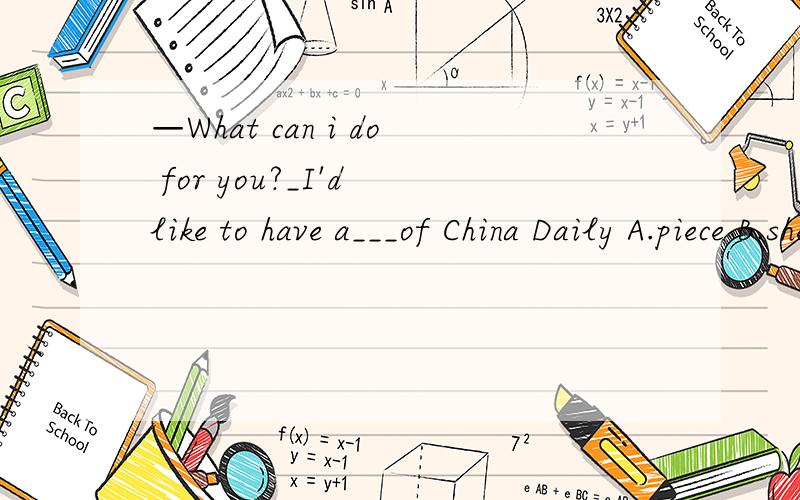 —What can i do for you?_I'd like to have a___of China Daily A.piece B.sheet C.lot D.copy应该选哪个呢?为什么