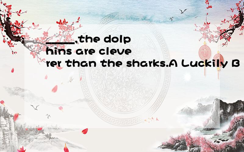 _____,the dolphins are cleverer than the sharks.A Luckily B Unfurtunately C Fortunately D To our joD 是To our joy我知道答案上选的是D