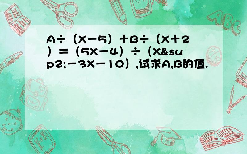 A÷（X－5）＋B÷（X＋2）＝（5X－4）÷（X²－3X－10）,试求A,B的值.