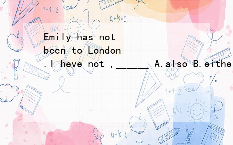 Emily has not been to London.I heve not ,______ A.also B.either C.too D.already 要讲A.B.C.用法