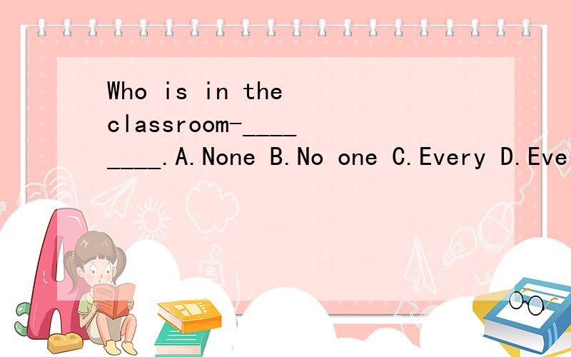 Who is in the classroom-________.A.None B.No one C.Every D.Everyone of them选A可以吗,说明理由