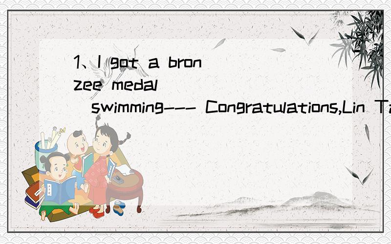1、I got a bronzee medal______swimming--- Congratulations,Lin Tao!A.at B in C of D on 2、Have you ever_____Li Ming's team in the event?--- Never.Because they have the best players.A.win B beat C.won D.beaten 3、My son _____write lots of worlds whe