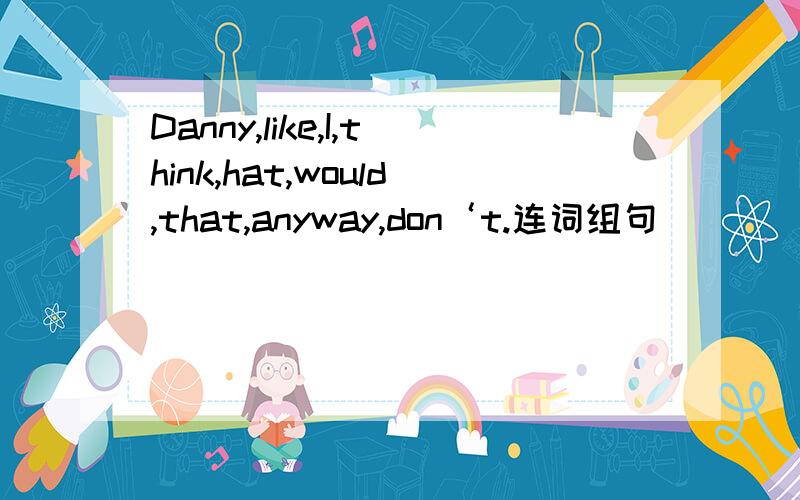 Danny,like,I,think,hat,would,that,anyway,don‘t.连词组句