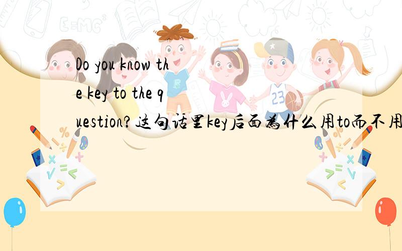 Do you know the key to the question?这句话里key后面为什么用to而不用of?
